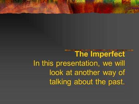 The Imperfect In this presentation, we will look at another way of talking about the past.