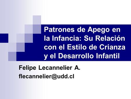 Felipe Lecannelier A. flecannelier@udd.cl Patrones de Apego en la Infancia: Su Relación con el Estilo de Crianza y el Desarrollo Infantil Felipe Lecannelier.