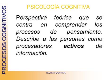 PSICOLOGÍA COGNITIVA Perspectiva teórica que se centra en comprender los procesos de pensamiento. Describe a las personas como procesadores activos de.