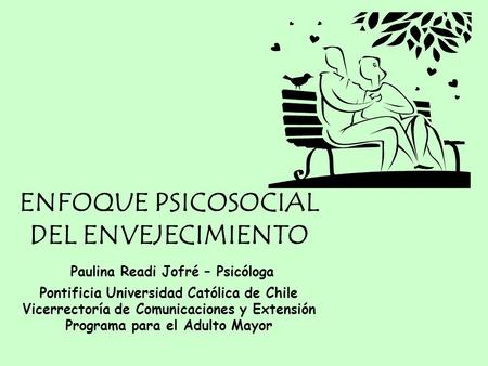 ENFOQUE PSICOSOCIAL DEL ENVEJECIMIENTO Paulina Readi Jofré – Psicóloga Pontificia Universidad Católica de Chile Vicerrectoría de Comunicaciones y Extensión.