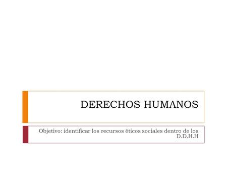 DERECHOS HUMANOS Objetivo: identificar los recursos éticos sociales dentro de los D.D.H.H.