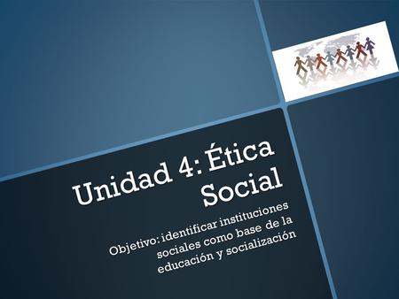 Unidad 4: Ética Social Objetivo: identificar instituciones sociales como base de la educación y socialización.
