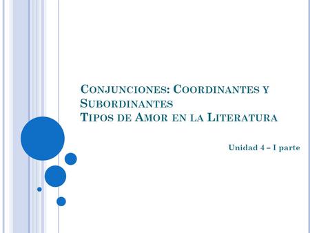 Conjunciones: Coordinantes y Subordinantes Tipos de Amor en la Literatura Unidad 4 – I parte.