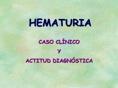 HEMATURIA CASO CLÍNICO Y ACTITUD DIAGNÓSTICA.
