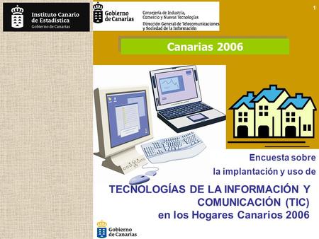 1 TECNOLOGÍAS DE LA INFORMACIÓN Y COMUNICACIÓN (TIC) en los Hogares Canarios 2006 Encuesta sobre la implantación y uso de Canarias 2006.