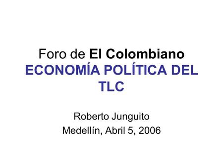 Foro de El Colombiano ECONOMÍA POLÍTICA DEL TLC Roberto Junguito Medellín, Abril 5, 2006.
