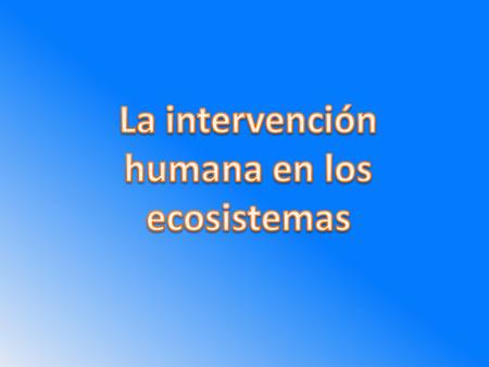 La intervención humana en los ecosistemas
