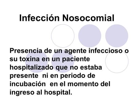 Infección Nosocomial Presencia de un agente infeccioso o su toxina en un paciente hospitalizado que no estaba presente ni en periodo de incubación en.