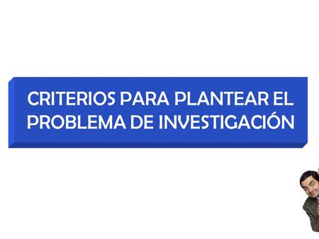CRITERIOS PARA PLANTEAR EL PROBLEMA DE INVESTIGACIÓN