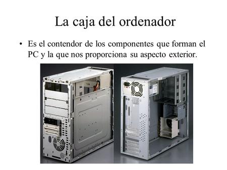 La caja del ordenador Es el contendor de los componentes que forman el PC y la que nos proporciona su aspecto exterior.