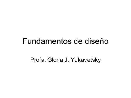 Fundamentos de diseño Profa. Gloria J. Yukavetsky.