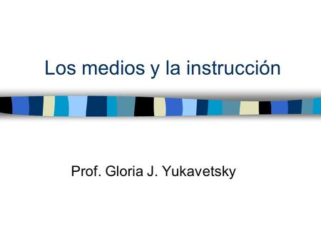 Los medios y la instrucción Prof. Gloria J. Yukavetsky.