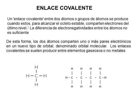 ENLACE COVALENTE Un 'enlace covalente' entre dos átomos o grupos de átomos se produce cuando estos, para alcanzar el octeto estable, comparten electrones.