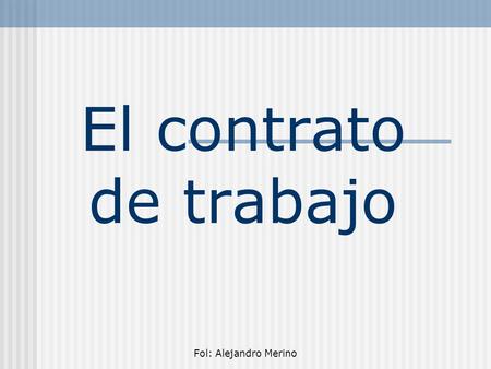 El contrato de trabajo Fol: Alejandro Merino.