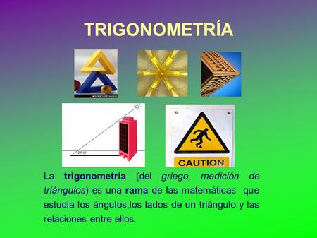 TRIGONOMETRÍA La trigonometría (del griego, medición de triángulos) es una rama de las matemáticas que estudia los ángulos,los lados de un triángulo y.