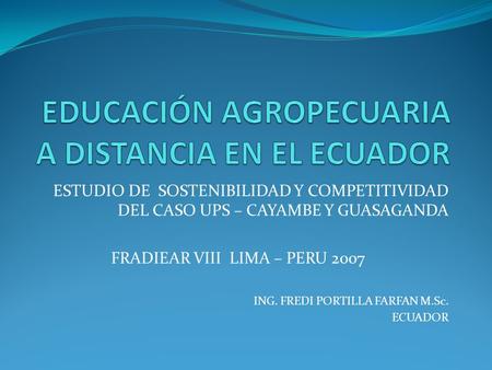 ESTUDIO DE SOSTENIBILIDAD Y COMPETITIVIDAD DEL CASO UPS – CAYAMBE Y GUASAGANDA FRADIEAR VIII LIMA – PERU 2007 ING. FREDI PORTILLA FARFAN M.Sc. ECUADOR.