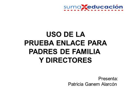 USO DE LA PRUEBA ENLACE PARA PADRES DE FAMILIA Y DIRECTORES Presenta: Patricia Ganem Alarcón.