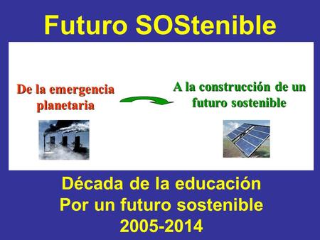 Futuro SOStenible De la emergencia planetaria A la construcción de un futuro sostenible Década de la educación Por un futuro sostenible 2005-2014.