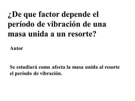 ¿De que factor depende el período de vibración de una masa unida a un resorte? Autor Se estudiará como afecta la masa unida al resorte el período de vibración.