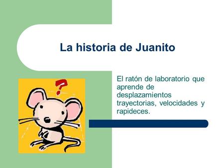 La historia de Juanito El ratón de laboratorio que aprende de desplazamientos trayectorias, velocidades y rapideces.