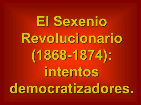 El Sexenio Revolucionario ( ): intentos democratizadores.