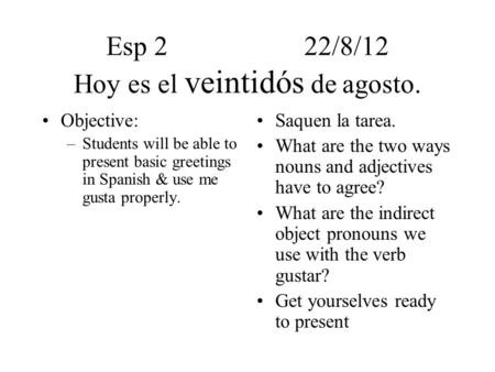 Esp 222/8/12 Hoy es el veintidós de agosto. Objective: –Students will be able to present basic greetings in Spanish & use me gusta properly. Saquen la.