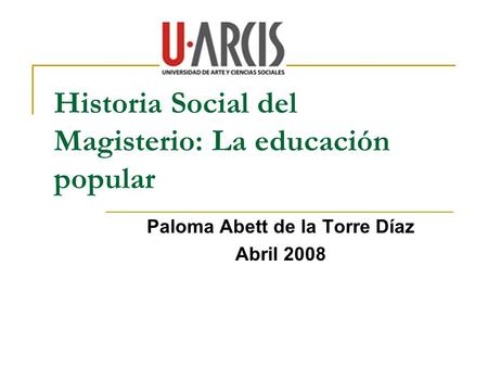 Historia Social del Magisterio: La educación popular Paloma Abett de la Torre Díaz Abril 2008.