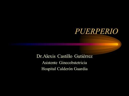 PUERPERIO Dr.Alexis Castillo Gutiérrez Asistente Ginecobstetricia