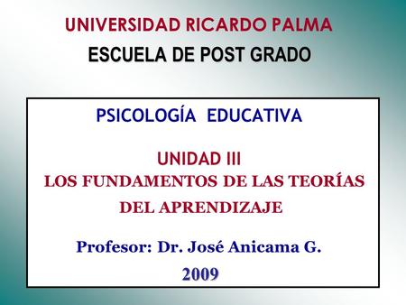 UNIVERSIDAD RICARDO PALMA ESCUELA DE POST GRADO PSICOLOGÍA EDUCATIVA UNIDAD III LOS FUNDAMENTOS DE LAS TEORÍAS DEL APRENDIZAJE Profesor:	Dr.