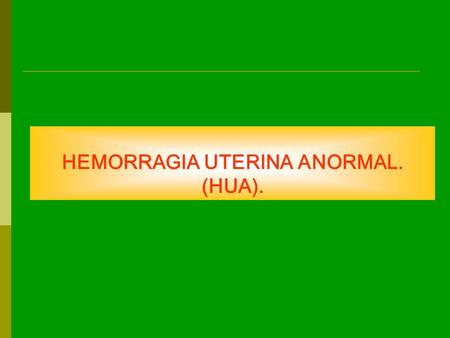 HEMORRAGIA UTERINA ANORMAL. (HUA).