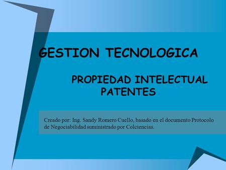 PROPIEDAD INTELECTUAL PATENTES GESTION TECNOLOGICA Creado por: Ing. Sandy Romero Cuello, basado en el documento Protocolo de Negociabilidad suministrado.