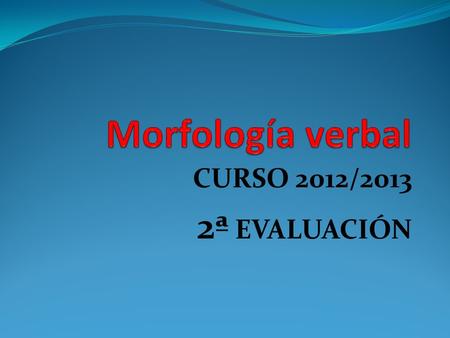 Morfología verbal CURSO 2012/2013 2ª EVALUACIÓN.