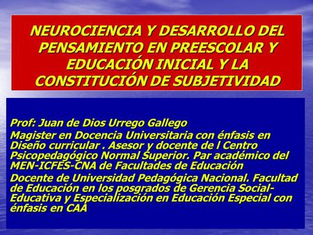 NEUROCIENCIA Y DESARROLLO DEL PENSAMIENTO EN PREESCOLAR Y EDUCACIÓN INICIAL Y LA CONSTITUCIÓN DE SUBJETIVIDAD Prof: Juan de Dios Urrego Gallego Magister.