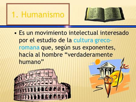 1. Humanismo Es un movimiento intelectual interesado por el estudio de la cultura greco-romana que, según sus exponentes, hacía al hombre “verdaderamente.
