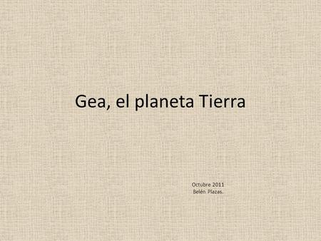 Gea, el planeta Tierra Octubre 2011 Belén Plazas..
