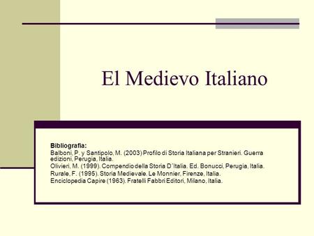 El Medievo Italiano Bibliografia: Balboni, P. y Santipolo, M. (2003) Profilo di Storia Italiana per Stranieri. Guerra edizioni, Perugia, Italia. Olivieri,