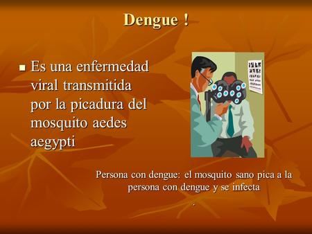 Dengue ! Es una enfermedad viral transmitida por la picadura del mosquito aedes aegypti Persona con dengue: el mosquito sano pica a la persona con dengue.