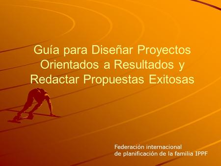 Guía para Diseñar Proyectos Orientados a Resultados y Redactar Propuestas Exitosas Federación internacional de planificación de la familia IPPF.