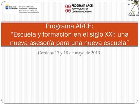 Córdoba 17 y 18 de mayo de 2013 Programa ARCE: Escuela y formación en el siglo XXI: una nueva asesoría para una nueva escuela.