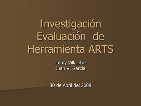 Investigación Evaluación de Herramienta ARTS Jimmy Villalobos Juan V. García 30 de Abril del 2008.