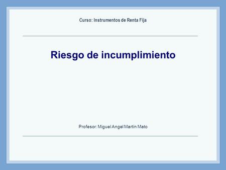 Riesgo de incumplimiento Curso: Instrumentos de Renta Fija Profesor: Miguel Angel Martín Mato.
