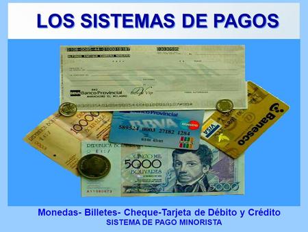 LOS SISTEMAS DE PAGOS Monedas- Billetes- Cheque-Tarjeta de Débito y Crédito SISTEMA DE PAGO MINORISTA.