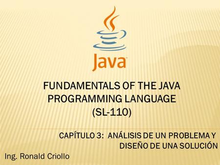 FUNDAMENTALS OF THE JAVA PROGRAMMING LANGUAGE (SL-110) CAPÍTULO 3: ANÁLISIS DE UN PROBLEMA Y DISEÑO DE UNA SOLUCIÓN Ing. Ronald Criollo.