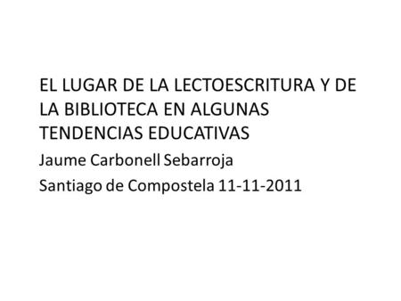 EL LUGAR DE LA LECTOESCRITURA Y DE LA BIBLIOTECA EN ALGUNAS TENDENCIAS EDUCATIVAS Jaume Carbonell Sebarroja Santiago de Compostela 11-11-2011.