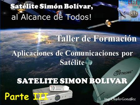 Ing. Charlo González Aplicaciones de Comunicaciones por Satélite SATELITE SIMON BOLIVAR Satélite Simón Bolívar, al Alcance de Todos! Parte III Taller de.