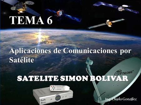 Ing. Charlo González TEMA 6 Aplicaciones de Comunicaciones por Satélite SATELITE SIMON BOLIVAR.