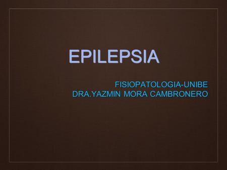 EPILEPSIA FISIOPATOLOGIA-UNIBE DRA.YAZMIN MORA CAMBRONERO.