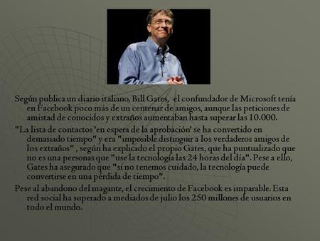 Según publica un diario italiano, Bill Gates, el confundador de Microsoft tenía en Facebook poco más de un centenar de amigos, aunque las peticiones de.