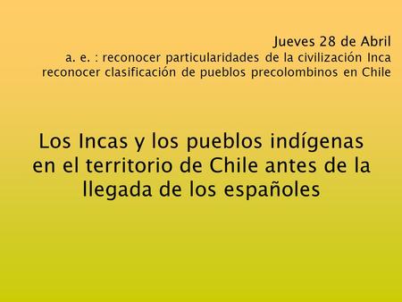Jueves 28 de Abril a. e. : reconocer particularidades de la civilización Inca reconocer clasificación de pueblos precolombinos en Chile Los Incas y los.