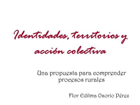 Identidades, territorios y acción colectiva Una propuesta para comprender procesos rurales Flor Edilma Osorio Pérez.